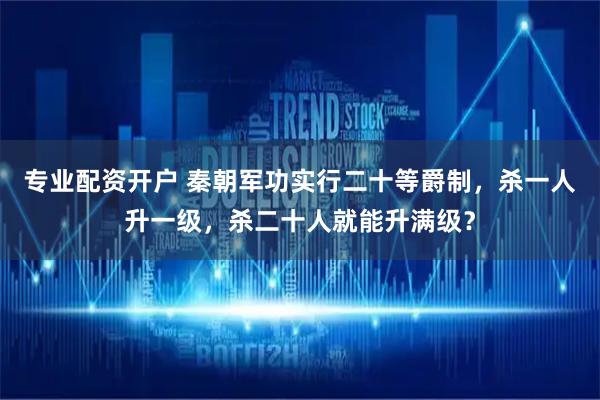 专业配资开户 秦朝军功实行二十等爵制，杀一人升一级，杀二十人就能升满级？