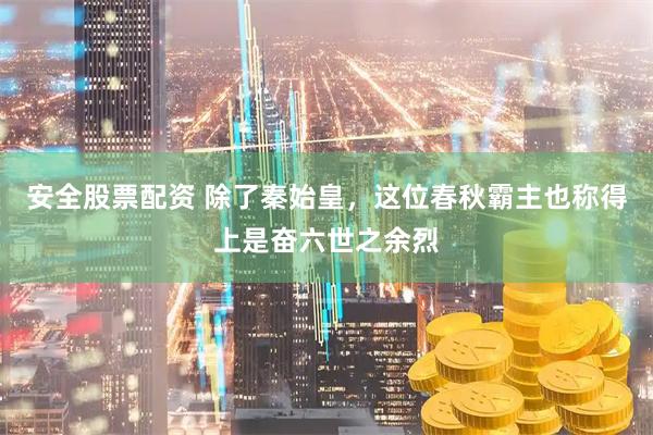 安全股票配资 除了秦始皇，这位春秋霸主也称得上是奋六世之余烈
