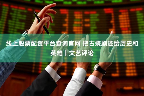 线上股票配资平台查询官网 把古装剧还给历史和英雄｜文艺评论
