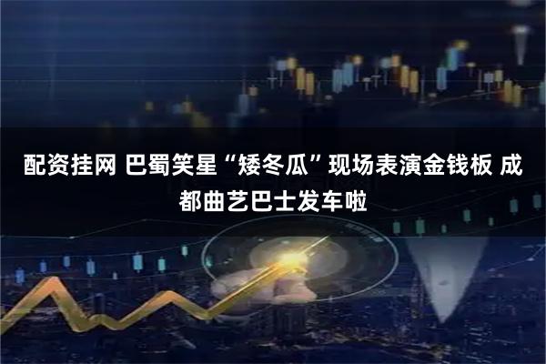 配资挂网 巴蜀笑星“矮冬瓜”现场表演金钱板 成都曲艺巴士发车啦