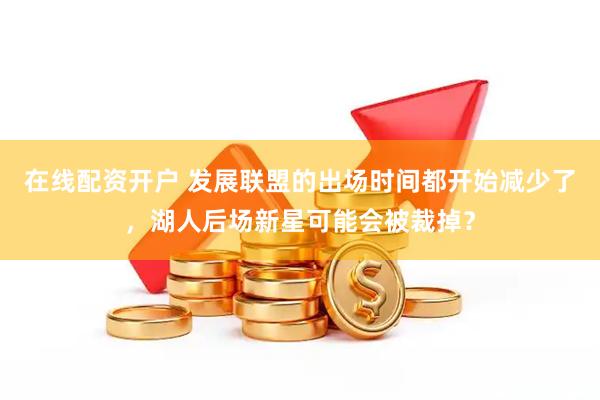 在线配资开户 发展联盟的出场时间都开始减少了，湖人后场新星可能会被裁掉？