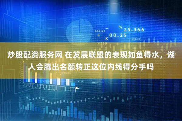 炒股配资服务网 在发展联盟的表现如鱼得水，湖人会腾出名额转正这位内线得分手吗