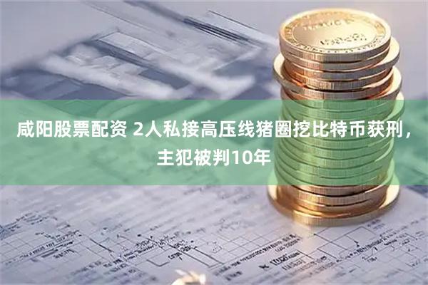 咸阳股票配资 2人私接高压线猪圈挖比特币获刑，主犯被判10年