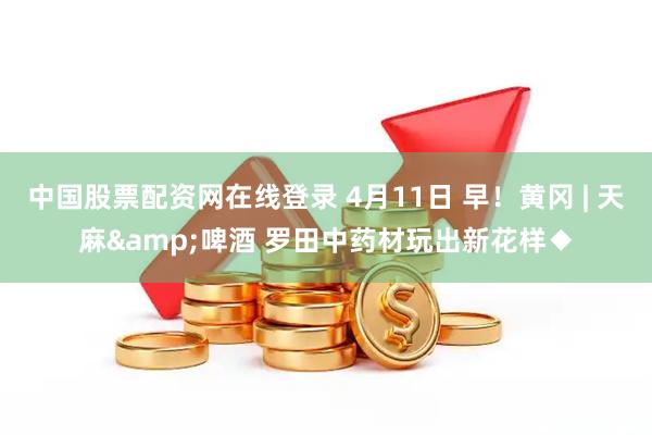 中国股票配资网在线登录 4月11日 早！黄冈 | 天麻&啤酒 罗田中药材玩出新花样◆