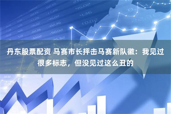 丹东股票配资 马赛市长抨击马赛新队徽：我见过很多标志，但没见过这么丑的