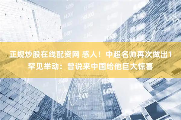 正规炒股在线配资网 感人！中超名帅再次做出1罕见举动：曾说来中国给他巨大惊喜