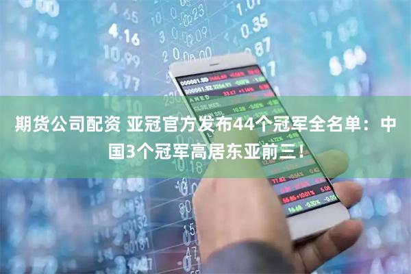 期货公司配资 亚冠官方发布44个冠军全名单：中国3个冠军高居东亚前三！