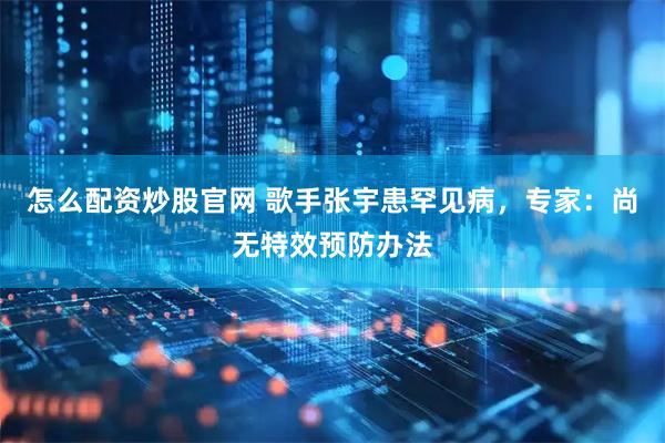 怎么配资炒股官网 歌手张宇患罕见病，专家：尚无特效预防办法