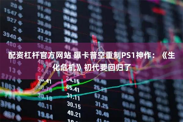 配资杠杆官方网站 曝卡普空重制PS1神作：《生化危机》初代要回归了