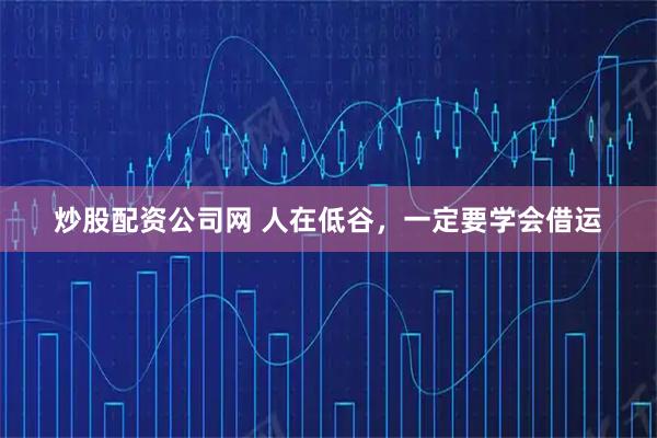 炒股配资公司网 人在低谷，一定要学会借运