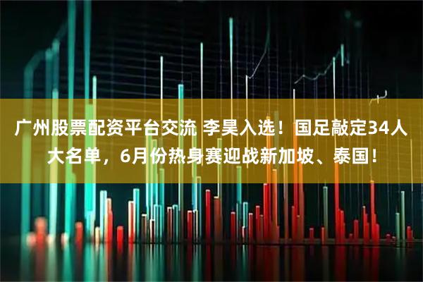 广州股票配资平台交流 李昊入选！国足敲定34人大名单，6月份热身赛迎战新加坡、泰国！