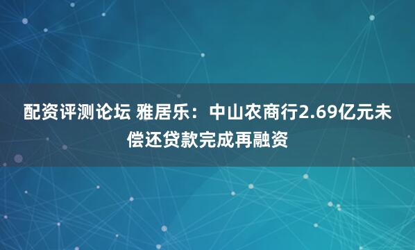 配资评测论坛 雅居乐：中山农商行2.69亿元未偿还贷款完成再融资