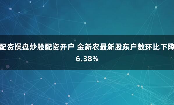 配资操盘炒股配资开户 金新农最新股东户数环比下降6.38%