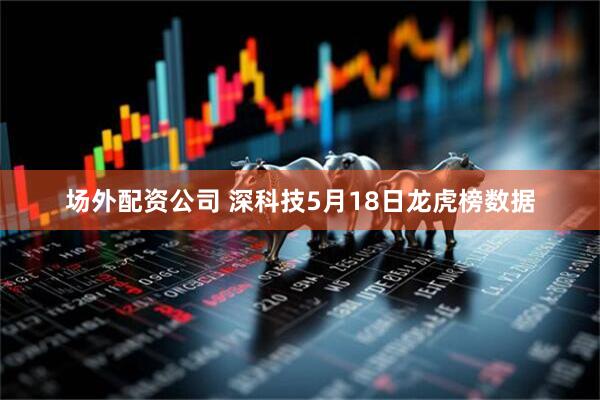 场外配资公司 深科技5月18日龙虎榜数据