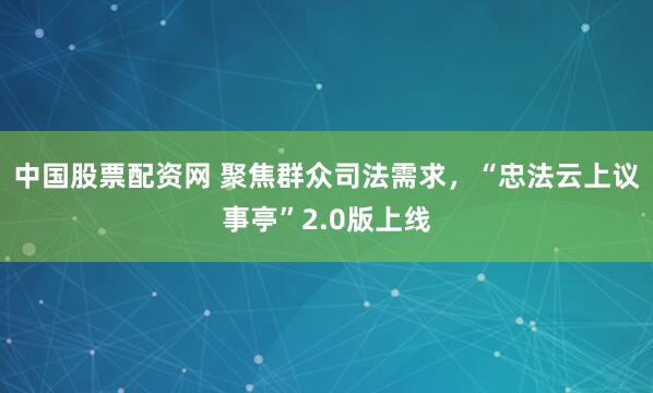 中国股票配资网 聚焦群众司法需求，“忠法云上议事亭”2.0版上线