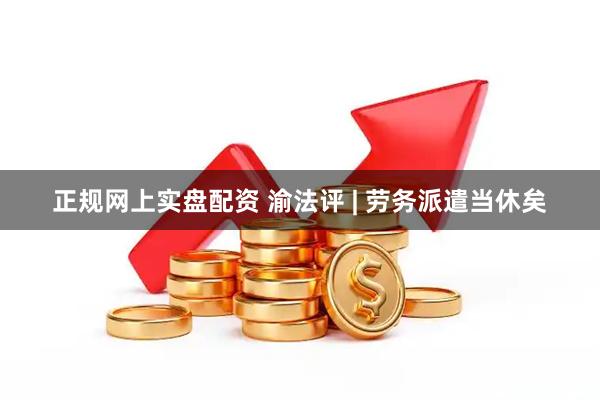 正规网上实盘配资 渝法评 | 劳务派遣当休矣