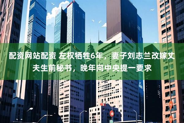 配资网站配资 左权牺牲6年,妻子刘志兰改嫁丈夫生前秘书,晚年向中央提一要求