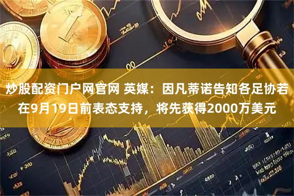 炒股配资门户网官网 英媒：因凡蒂诺告知各足协若在9月19日前表态支持，将先获得2000万美元