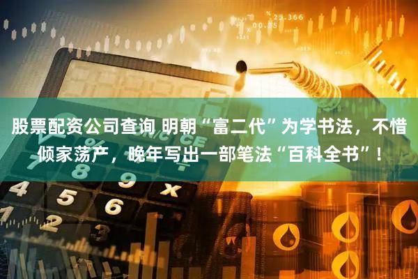 股票配资公司查询 明朝“富二代”为学书法，不惜倾家荡产，晚年写出一部笔法“百科全书”！