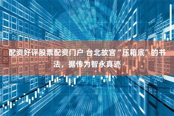 配资好评股票配资门户 台北故宫“压箱底”的书法，据传为智永真迹