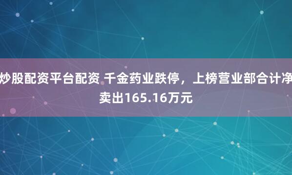 炒股配资平台配资 千金药业跌停，上榜营业部合计净卖出165.16万元