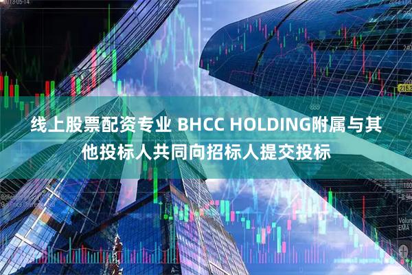 线上股票配资专业 BHCC HOLDING附属与其他投标人共同向招标人提交投标